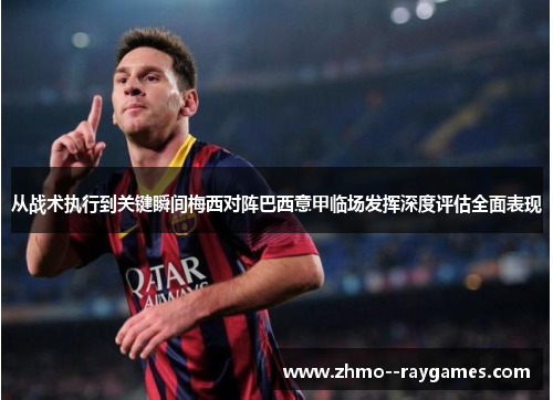从战术执行到关键瞬间梅西对阵巴西意甲临场发挥深度评估全面表现