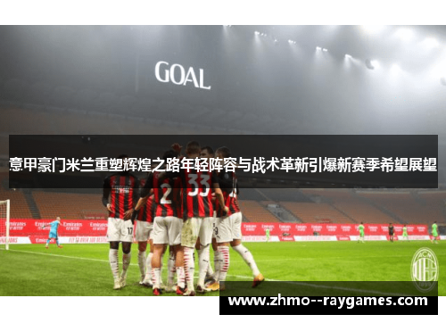 意甲豪门米兰重塑辉煌之路年轻阵容与战术革新引爆新赛季希望展望