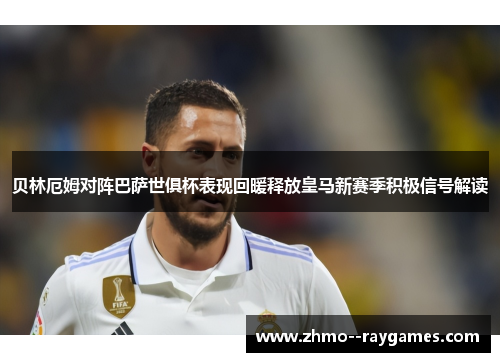 贝林厄姆对阵巴萨世俱杯表现回暖释放皇马新赛季积极信号解读